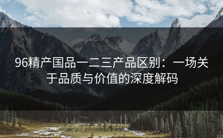 96精产国品一二三产品区别：一场关于品质与价值的深度解码