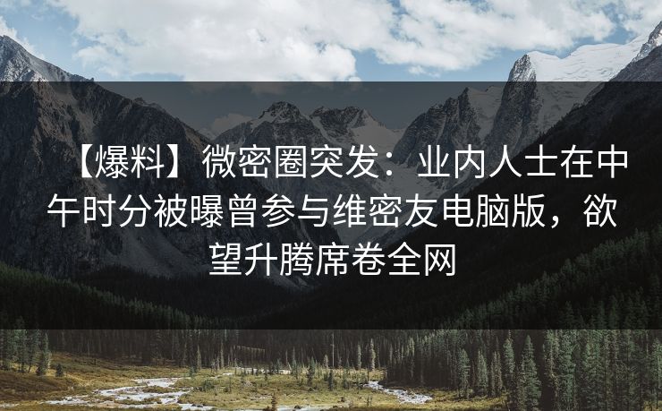 【爆料】微密圈突发：业内人士在中午时分被曝曾参与维密友电脑版，欲望升腾席卷全网