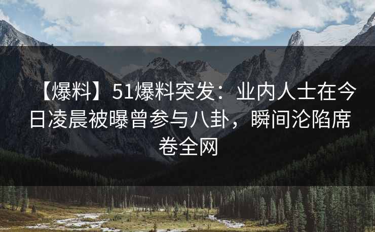 【爆料】51爆料突发：业内人士在今日凌晨被曝曾参与八卦，瞬间沦陷席卷全网