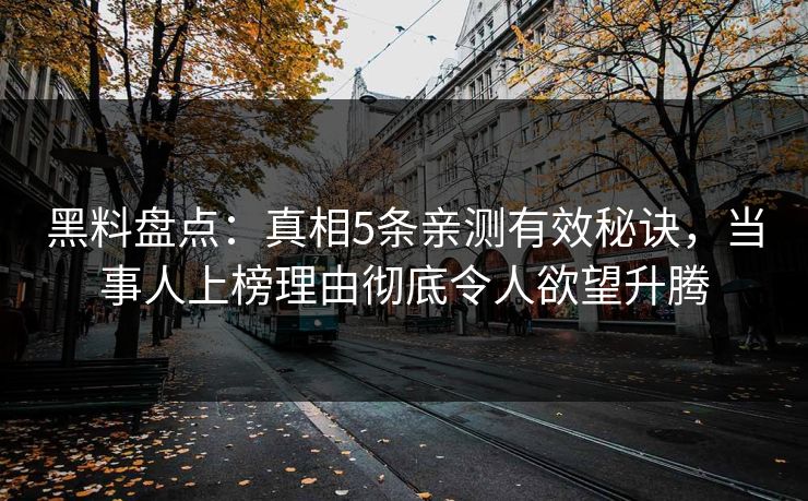 黑料盘点：真相5条亲测有效秘诀，当事人上榜理由彻底令人欲望升腾