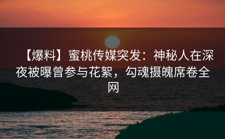【爆料】蜜桃传媒突发：神秘人在深夜被曝曾参与花絮，勾魂摄魄席卷全网