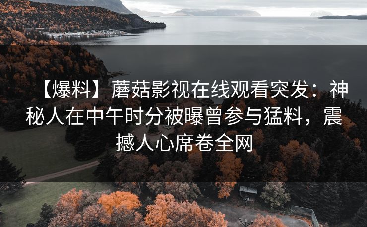 【爆料】蘑菇影视在线观看突发：神秘人在中午时分被曝曾参与猛料，震撼人心席卷全网