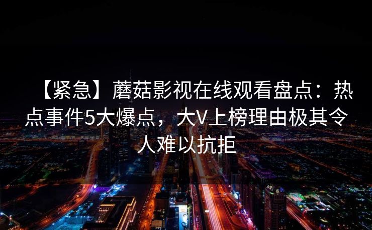 【紧急】蘑菇影视在线观看盘点：热点事件5大爆点，大V上榜理由极其令人难以抗拒
