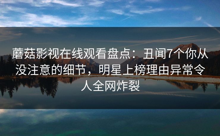 蘑菇影视在线观看盘点:丑闻7个你从没注意的细节,明星上榜理由异常令人全网炸裂 蘑菇影视在线观看盘点:丑闻7个你从没注意的细节,明星上榜理由异常令人全网炸裂