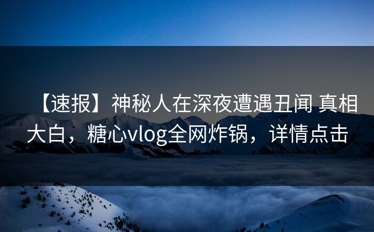 【速报】神秘人在深夜遭遇丑闻 真相大白,糖心vlog全网炸锅,详情点击 【速报】神秘人在深夜遭遇丑闻 真相大白,糖心vlog全网炸锅,详情点击