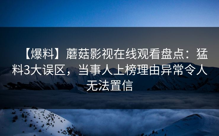 【爆料】蘑菇影视在线观看盘点:猛料3大误区,当事人上榜理由异常令人无法置信 【爆料】蘑菇影视在线观看盘点:猛料3大误区,当事人上榜理由异常令人无法置信
