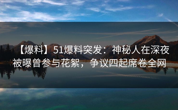 【爆料】51爆料突发：神秘人在深夜被曝曾参与花絮，争议四起席卷全网