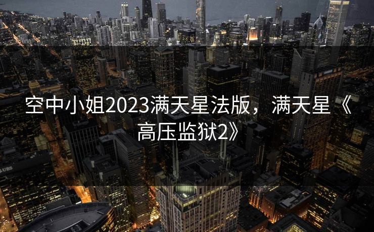 空中小姐2023满天星法版,满天星《高压监狱2》 空中小姐2023满天星法版,满天星《高压监狱2》