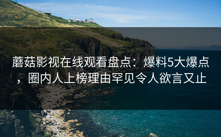 蘑菇影视在线观看盘点：爆料5大爆点，圈内人上榜理由罕见令人欲言又止