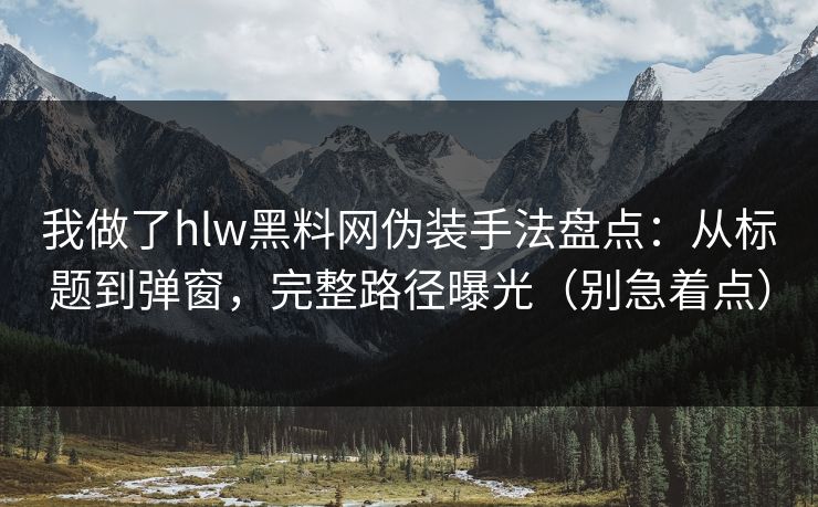 我做了hlw黑料网伪装手法盘点:从标题到弹窗,完整路径曝光(别急着点) 我做了hlw黑料网伪装手法盘点:从标题到弹窗,完整路径曝光(别急着点)