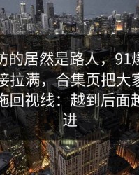 最先破防的居然是路人，91爆料把人情绪直接拉满，合集页把大家忽略的那一段拖回视线：越到后面越不敢快进