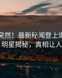 了解太突然！最新秘闻登上爆料网暗网，明星揭秘，真相让人瞠目