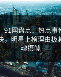 【独家】91网盘点：热点事件5条亲测有效秘诀，明星上榜理由极其令人勾魂摄魄