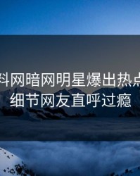 昨晚爆料网暗网明星爆出热点，曝光细节网友直呼过瘾