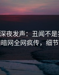 圈内人深夜发声：丑闻不是我干的！爆料网暗网全网疯传，细节太炸裂