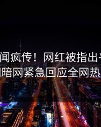 今日丑闻疯传！网红被指出乎意料，爆料网暗网紧急回应全网热议不断