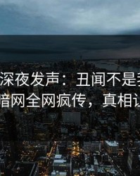 圈内人深夜发声：丑闻不是我干的！爆料网暗网全网疯传，真相让人瞠目