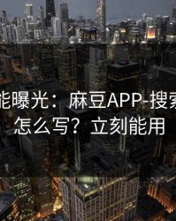 隐藏功能曝光：麻豆APP-搜索关键词怎么写？立刻能用