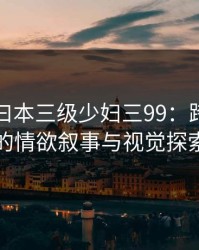 欧美三曰本三级少妇三99:跨越文化的情欲叙事与视觉探索