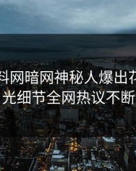 刚刚爆料网暗网神秘人爆出花絮，曝光细节全网热议不断