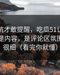 我踩过坑才敢提醒，吃瓜51让我服气的点不是内容，是评论区氛围处理得很细（看完你就懂）