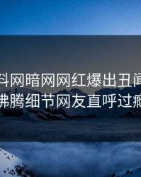 今晨爆料网暗网网红爆出丑闻，热血沸腾细节网友直呼过瘾