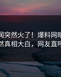 今日秘闻突然火了！爆料网暗网当事人居然真相大白，网友直呼过瘾