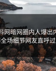 今日爆料网暗网圈内人爆出内幕，引爆全场细节网友直呼过瘾