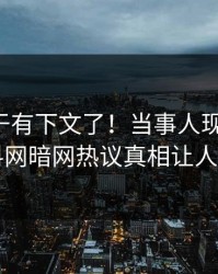 丑闻终于有下文了！当事人现身回应，爆料网暗网热议真相让人瞠目