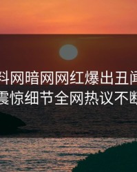刚刚爆料网暗网网红爆出丑闻，令人震惊细节全网热议不断