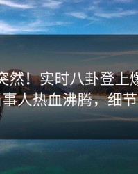 发现太突然！实时八卦登上爆料网暗网，当事人热血沸腾，细节太炸裂