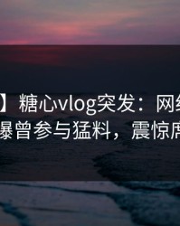 【爆料】糖心vlog突发：网红在中午时分被曝曾参与猛料，震惊席卷全网