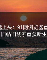 越冷门越上头：91网浏览器重磅回归，旧帖旧线索重获新生