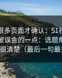 我翻了很多页面才确认：51视频网站最容易被误会的一点：选题角度其实写得很清楚（最后一句最关键）