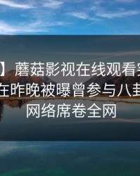 【爆料】蘑菇影视在线观看突发：业内人士在昨晚被曝曾参与八卦，爆红网络席卷全网