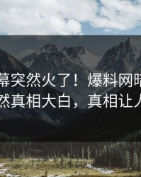实时内幕突然火了！爆料网暗网圈内人居然真相大白，真相让人瞠目
