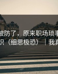 我真的破防了，原来职场琐事也会这么反常识（细思极恐）｜我真的服了