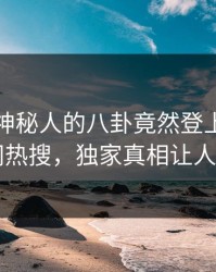 探秘！神秘人的八卦竟然登上爆料网暗网热搜，独家真相让人瞠目