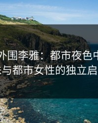 91上海外围李雅：都市夜色中的璀璨明珠与都市女性的独立启示录