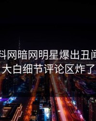 最新爆料网暗网明星爆出丑闻，真相大白细节评论区炸了