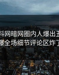 今晨爆料网暗网圈内人爆出丑闻，引爆全场细节评论区炸了