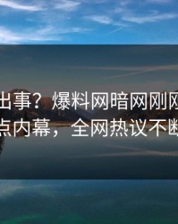 网红又出事？爆料网暗网刚刚曝出热点内幕，全网热议不断