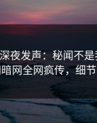 圈内人深夜发声：秘闻不是我干的！爆料网暗网全网疯传，细节太炸裂