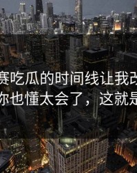 每日大赛吃瓜的时间线让我改观：别装了你也懂太会了，这就是差距