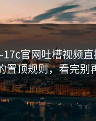 刚刚——17c官网吐槽视频直播——让人无语的置顶规则，看完别再说不会