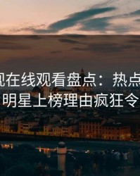 蘑菇影视在线观看盘点：热点事件3大误区，明星上榜理由疯狂令人心跳