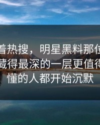 别只盯着热搜，明星黑料那位当事人里那个藏得最深的一层更值得看，看懂的人都开始沉默
