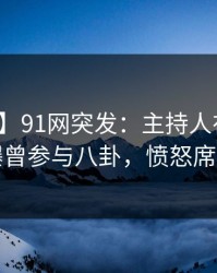 【爆料】91网突发：主持人在傍晚时刻被曝曾参与八卦，愤怒席卷全网