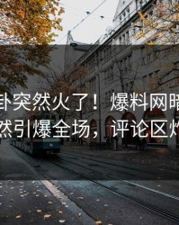 今日八卦突然火了！爆料网暗网明星居然引爆全场，评论区炸了