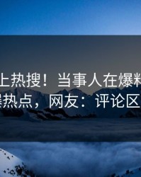 了解冲上热搜！当事人在爆料网暗网被爆热点，网友：评论区炸了